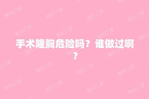 手术隆胸危险吗？谁做过啊？