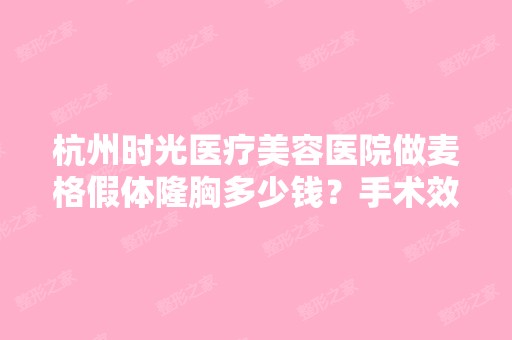 杭州时光医疗美容医院做麦格假体隆胸多少钱？手术效果有保障吗？