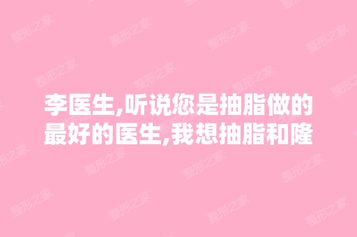 李医生,听说您是抽脂做的比较好的医生,我想抽脂和隆胸。我在上海艾...