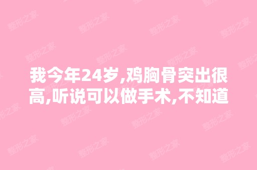 我今年24岁,鸡胸骨突出很高,听说可以做手术,不知道要多少钱,...