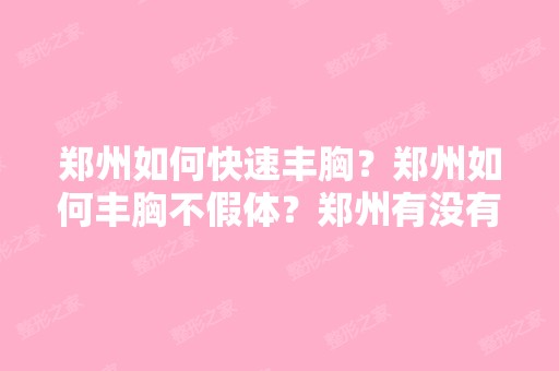 郑州如何快速丰胸？郑州如何丰胸不假体？郑州有没有不用假体的丰胸...