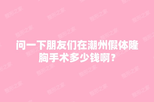 问一下朋友们在潮州假体隆胸手术多少钱啊？