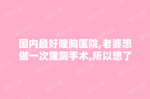 国内比较好隆胸医院,老婆想做一次隆胸手术,所以想了解一下国内比较好...