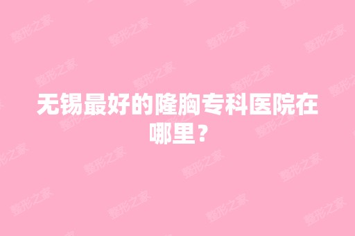 无锡比较好的隆胸专科医院在哪里？