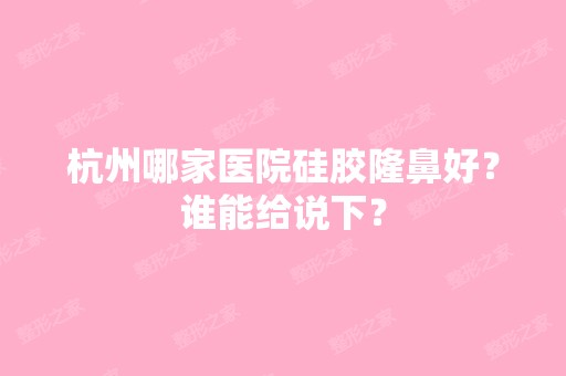 杭州哪家医院硅胶隆鼻好？谁能给说下？