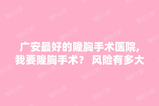 广安比较好的隆胸手术医院,我要隆胸手术？ 风险有多大呢？-搜狗问问