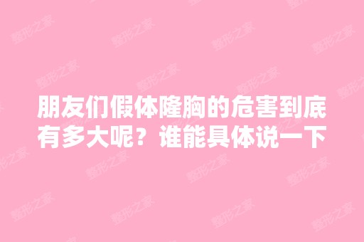 朋友们假体隆胸的危害到底有多大呢？谁能具体说一下。谢了 ...