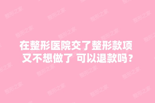 在整形医院交了整形款项 又不想做了 可以退款吗？