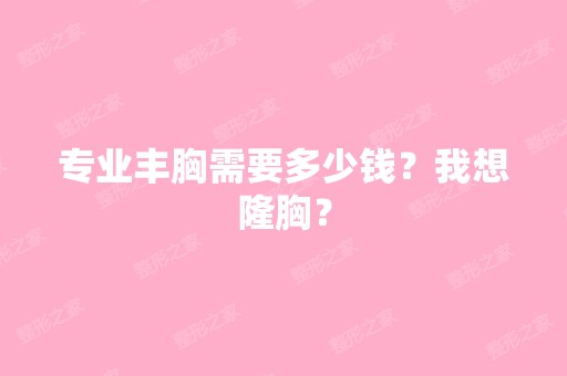 专业丰胸需要多少钱？我想隆胸？