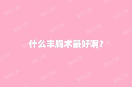 什么丰胸术比较好啊？