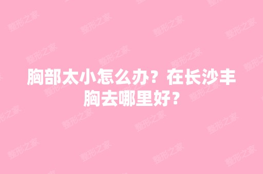 胸部太小怎么办？在长沙丰胸去哪里好？