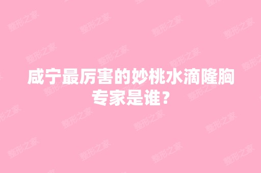 咸宁厉害的妙桃水滴隆胸专家是谁？