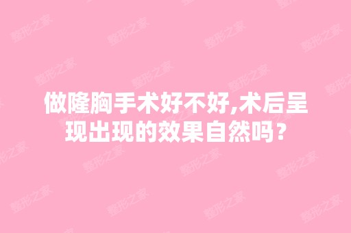 做隆胸手术好不好,术后呈现出现的效果自然吗？