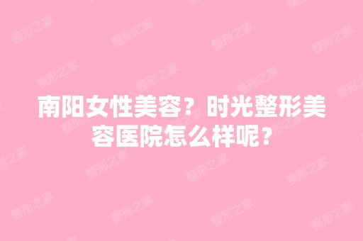 南阳女性美容？时光整形美容医院怎么样呢？