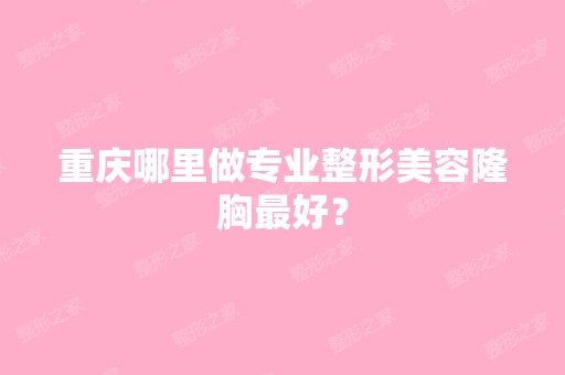 重庆哪里做专业整形美容隆胸比较好？