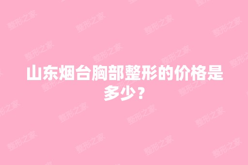 山东烟台胸部整形的价格是多少？