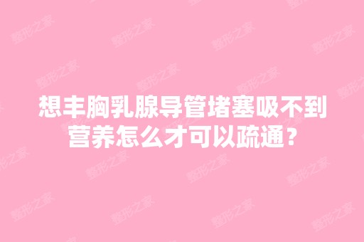 想丰胸乳腺导管堵塞吸不到营养怎么才可以疏通？