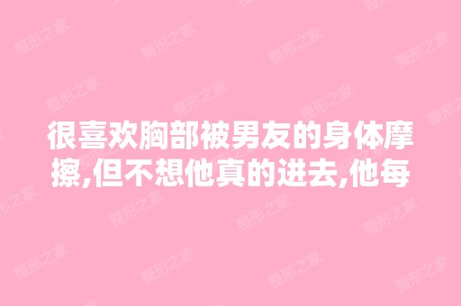 很喜欢胸部被男友的身体摩擦,但不想他真的进去,他每次都说光着身...