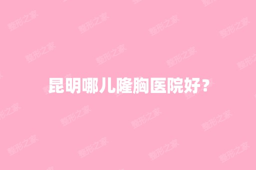 昆明哪儿隆胸医院好？