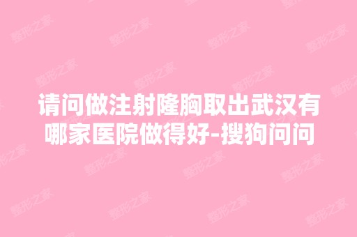 请问做注射隆胸取出武汉有哪家医院做得好-搜狗问问