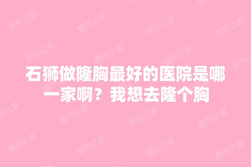 石狮做隆胸比较好的医院是哪一家啊？我想去隆个胸