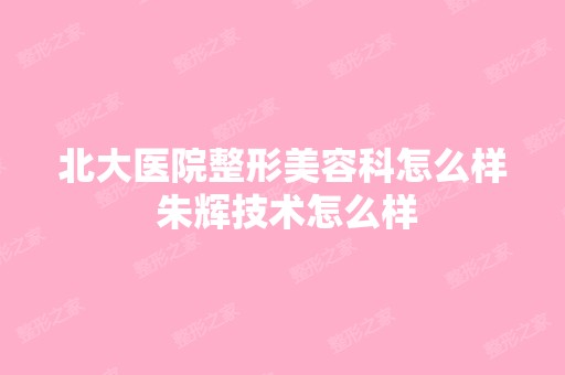 北大医院整形美容科怎么样 朱辉技术怎么样