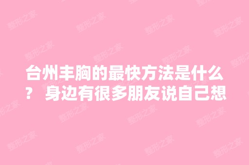 台州丰胸的快方法是什么？ 身边有很多朋友说自己想丰胸,可是都找...