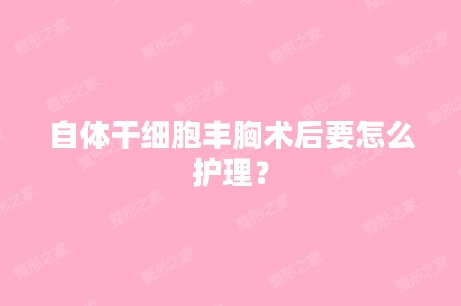 自体丰胸术后要怎么护理？