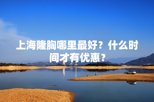 上海隆胸哪里比较好？什么时间才有优惠？