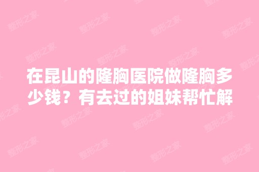 在昆山的隆胸医院做隆胸多少钱？有去过的姐妹帮忙解答下