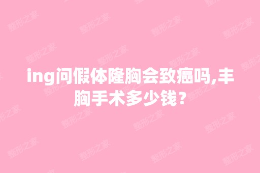 ing问假体隆胸会致癌吗,丰胸手术多少钱？