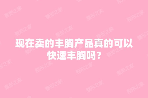 现在卖的丰胸产品真的可以快速丰胸吗？