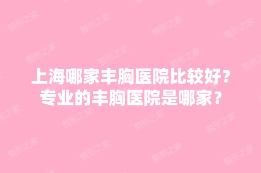 上海哪家丰胸医院比较好？专业的丰胸医院是哪家？