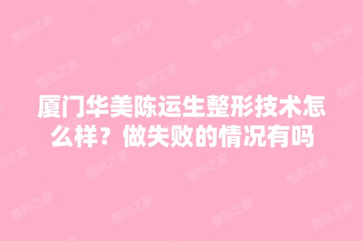 厦门华美陈运生整形技术怎么样？做失败的情况有吗