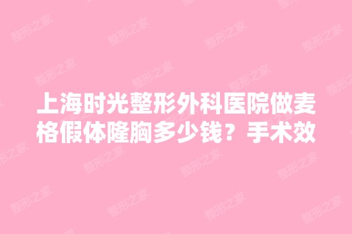 上海时光整形外科医院做麦格假体隆胸多少钱？手术效果有保障吗？