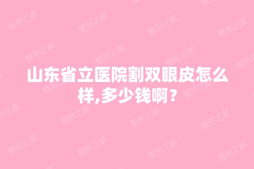 山东省立医院割双眼皮怎么样,多少钱啊？