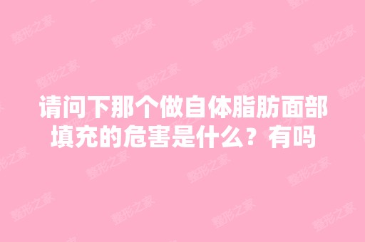 请问下那个做自体脂肪面部填充的危害是什么？有吗