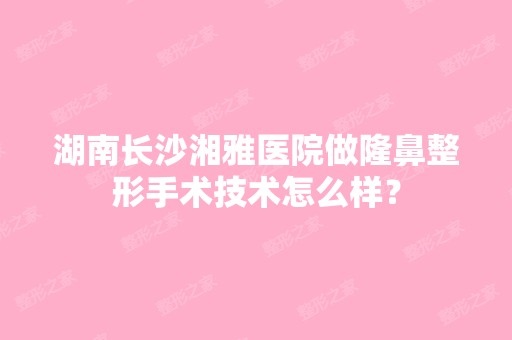 湖南长沙湘雅医院做隆鼻整形手术技术怎么样？