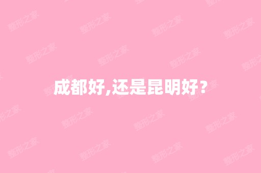 成都好,还是昆明好？