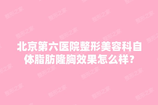 北京第六医院整形美容科自体脂肪隆胸效果怎么样？