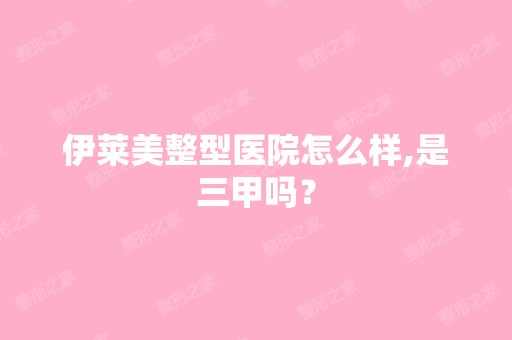 伊莱美整型医院怎么样,是三甲吗？