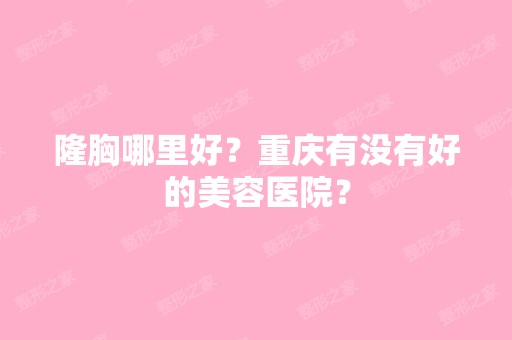 隆胸哪里好？重庆有没有好的美容医院？