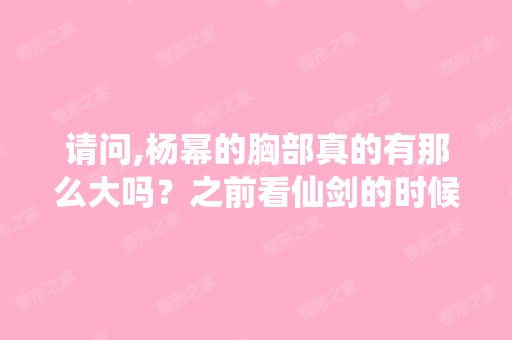 请问,杨幂的胸部真的有那么大吗？之前看仙剑的时候,都没啥感觉啊...