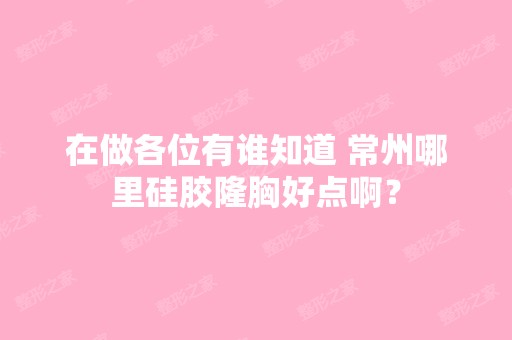 在做各位有谁知道 常州哪里硅胶隆胸好点啊？