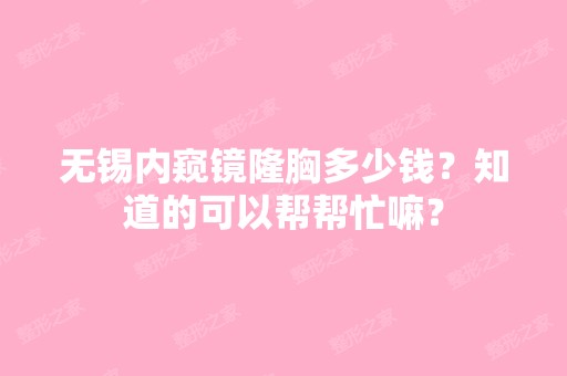 无锡内窥镜隆胸多少钱？知道的可以帮帮忙嘛？