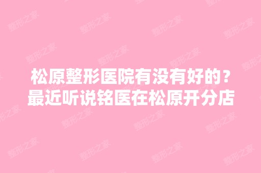 松原整形医院有没有好的？近听说铭医在松原开分店了,是不是真...