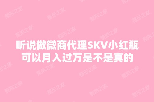 听说做微商代理SKV小红瓶可以月入过万是不是真的