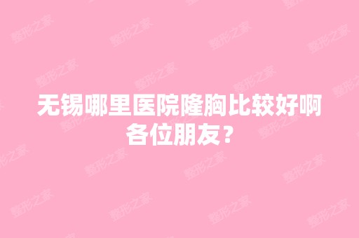 无锡哪里医院隆胸比较好啊各位朋友？