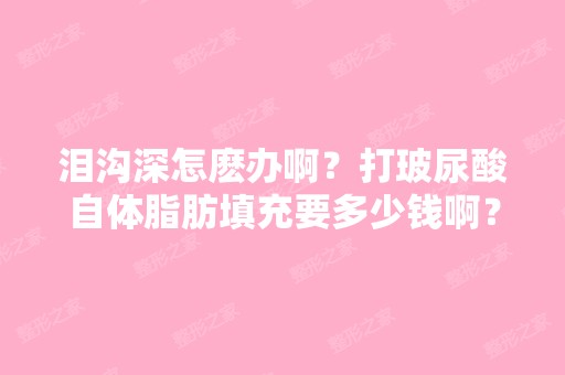 泪沟深怎麽办啊？打玻尿酸自体脂肪填充要多少钱啊？有没有手术以外...