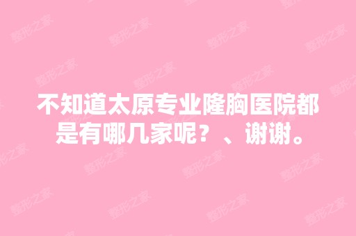 不知道太原专业隆胸医院都是有哪几家呢？、谢谢。